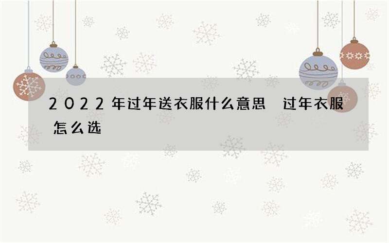2022年过年送衣服什么意思 过年衣服怎么选